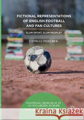 Fictional Representations of English Football and Fan Cultures: Slum Sport, Slum People? Piskurek, Cyprian 9783030095765