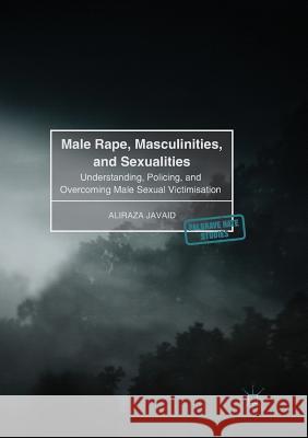 Male Rape, Masculinities, and Sexualities: Understanding, Policing, and Overcoming Male Sexual Victimisation Javaid, Aliraza 9783030096021 Palgrave MacMillan