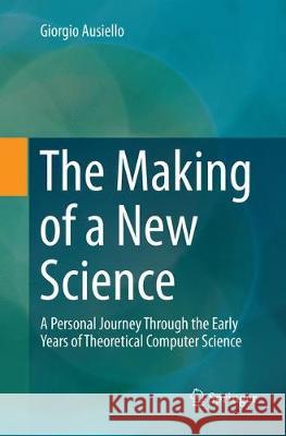 The Making of a New Science: A Personal Journey Through the Early Years of Theoretical Computer Science Ausiello, Giorgio 9783030096793