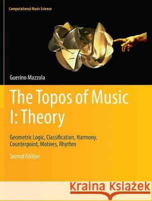 The Topos of Music I: Theory: Geometric Logic, Classification, Harmony, Counterpoint, Motives, Rhythm Mazzola, Guerino 9783030097172 Springer