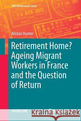 Retirement Home? Ageing Migrant Workers in France and the Question of Return Alistair Hunter 9783030097318 Springer