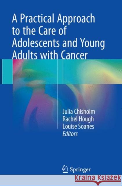 A Practical Approach to the Care of Adolescents and Young Adults with Cancer Julia Chisholm Rachael Hough Louise Soanes 9783030097622 Springer