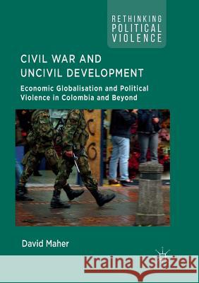 Civil War and Uncivil Development: Economic Globalisation and Political Violence in Colombia and Beyond Maher, David 9783030097752 Palgrave MacMillan