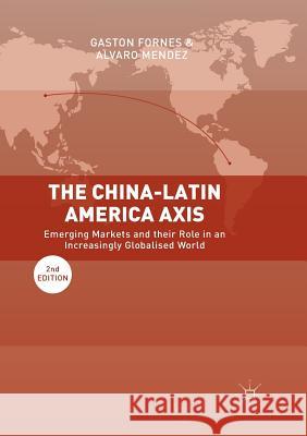 The China-Latin America Axis: Emerging Markets and Their Role in an Increasingly Globalised World Fornes, Gaston 9783030097806 Palgrave MacMillan