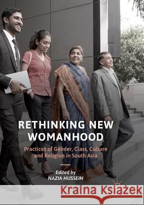 Rethinking New Womanhood: Practices of Gender, Class, Culture and Religion in South Asia Hussein, Nazia 9783030098162 Palgrave MacMillan