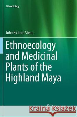 Ethnoecology and Medicinal Plants of the Highland Maya John Richard Stepp 9783030098827 Springer