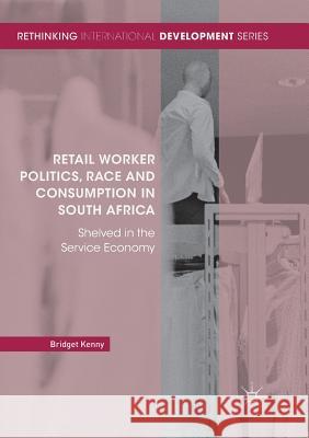 Retail Worker Politics, Race and Consumption in South Africa: Shelved in the Service Economy Kenny, Bridget 9783030098957 Palgrave MacMillan