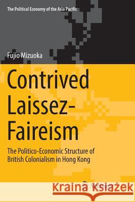 Contrived Laissez-Faireism: The Politico-Economic Structure of British Colonialism in Hong Kong Mizuoka, Fujio 9783030099114 Springer