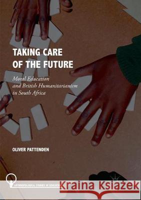 Taking Care of the Future: Moral Education and British Humanitarianism in South Africa Pattenden, Oliver 9783030099138 Palgrave MacMillan