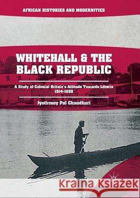 Whitehall and the Black Republic: A Study of Colonial Britain's Attitude Towards Liberia, 1914-1939 Pal Chaudhuri, Jyotirmoy 9783030099619 Palgrave MacMillan