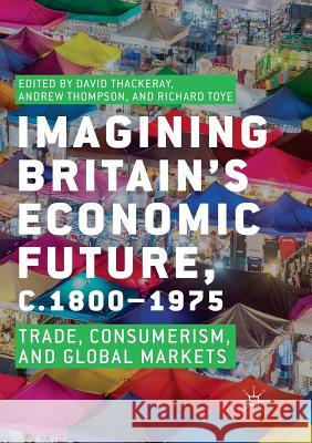 Imagining Britain's Economic Future, C.1800-1975: Trade, Consumerism, and Global Markets Thackeray, David 9783030100384 Palgrave MacMillan