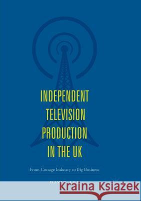 Independent Television Production in the UK: From Cottage Industry to Big Business Lee, David 9783030100919 Palgrave MacMillan
