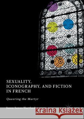 Sexuality, Iconography, and Fiction in French: Queering the Martyr Hartford, Jason James 9783030101282 Palgrave MacMillan