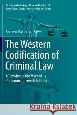 The Western Codification of Criminal Law: A Revision of the Myth of Its Predominant French Influence Masferrer, Aniceto 9783030101299 Springer