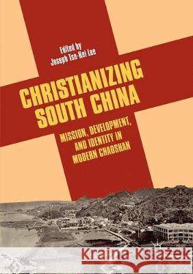 Christianizing South China: Mission, Development, and Identity in Modern Chaoshan Lee, Joseph Tse-Hei 9783030101787 Palgrave MacMillan