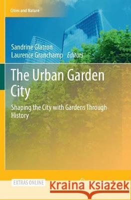 The Urban Garden City: Shaping the City with Gardens Through History Glatron, Sandrine 9783030102579 Springer