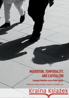 Migration, Temporality, and Capitalism: Entangled Mobilities Across Global Spaces Barber, Pauline Gardiner 9783030102678