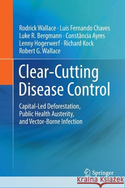 Clear-Cutting Disease Control: Capital-Led Deforestation, Public Health Austerity, and Vector-Borne Infection Wallace, Rodrick 9783030102777