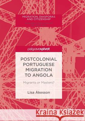 Postcolonial Portuguese Migration to Angola: Migrants or Masters? Åkesson, Lisa 9783030103064 Palgrave MacMillan