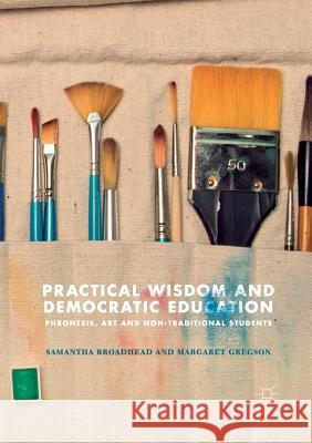Practical Wisdom and Democratic Education: Phronesis, Art and Non-Traditional Students Broadhead, Samantha 9783030103538 Palgrave MacMillan