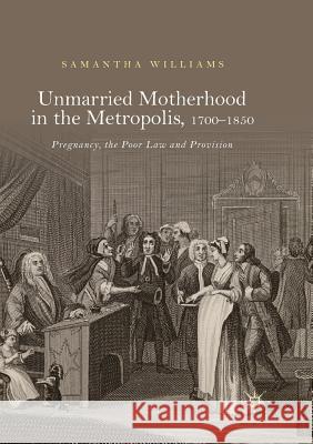 Unmarried Motherhood in the Metropolis, 1700-1850: Pregnancy, the Poor Law and Provision Williams, Samantha 9783030103552 Palgrave MacMillan