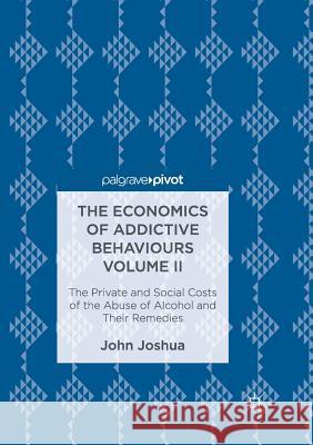 The Economics of Addictive Behaviours Volume II: The Private and Social Costs of the Abuse of Alcohol and Their Remedies Joshua, John 9783030104214 Palgrave MacMillan