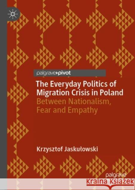 The Everyday Politics of Migration Crisis in Poland: Between Nationalism, Fear and Empathy Jaskulowski, Krzysztof 9783030104566