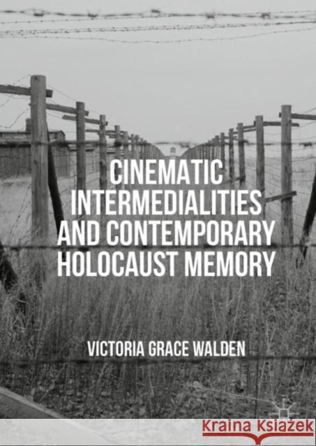 Cinematic Intermedialities and Contemporary Holocaust Memory Victoria Grace Walden 9783030108762