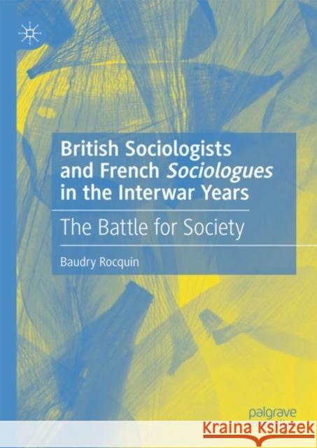 British Sociologists and French 'Sociologues' in the Interwar Years: The Battle for Society Rocquin, Baudry 9783030109127 Palgrave MacMillan