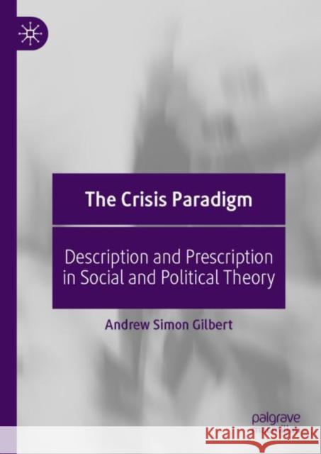 The Crisis Paradigm: Description and Prescription in Social and Political Theory Gilbert, Andrew Simon 9783030110598