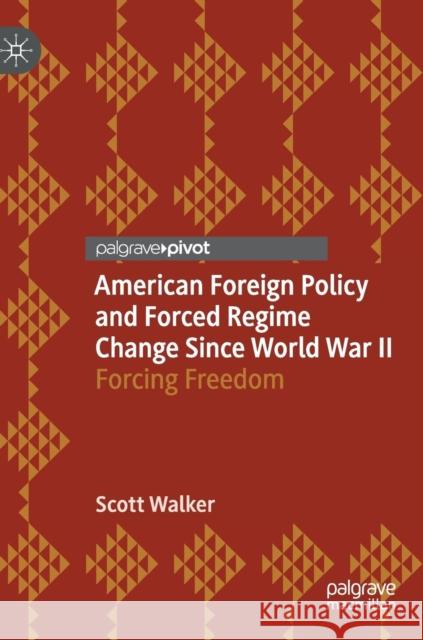 American Foreign Policy and Forced Regime Change Since World War II: Forcing Freedom Walker, Scott 9783030112318 Palgrave Pivot