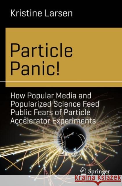 Particle Panic!: How Popular Media and Popularized Science Feed Public Fears of Particle Accelerator Experiments Larsen, Kristine 9783030122058