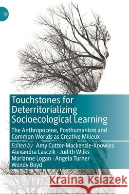Touchstones for Deterritorializing Socioecological Learning: The Anthropocene, Posthumanism and Common Worlds as Creative Milieux Cutter-Mackenzie-Knowles, Amy 9783030122119