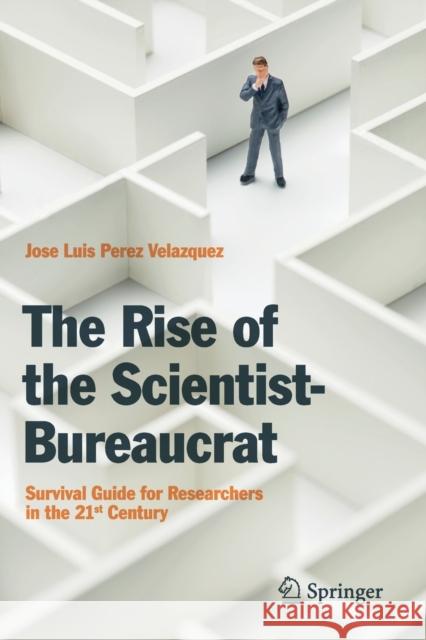 The Rise of the Scientist-Bureaucrat: Survival Guide for Researchers in the 21st Century Perez Velazquez, Jose Luis 9783030123284