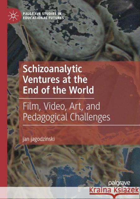 Schizoanalytic Ventures at the End of the World: Film, Video, Art, and Pedagogical Challenges Jan Jagodzinski 9783030123697