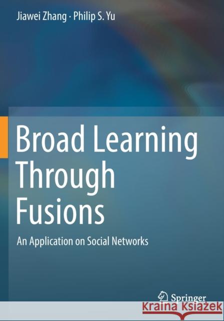 Broad Learning Through Fusions: An Application on Social Networks Jiawei Zhang Philip S. Yu 9783030125301 Springer