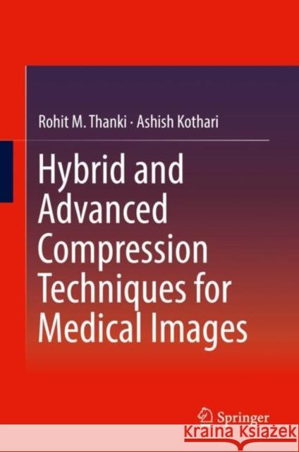 Hybrid and Advanced Compression Techniques for Medical Images Rohit M. Thanki Ashish Kothari 9783030125745
