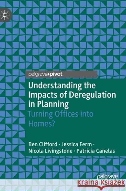 Understanding the Impacts of Deregulation in Planning: Turning Offices Into Homes? Clifford, Ben 9783030126711 Palgrave Pivot