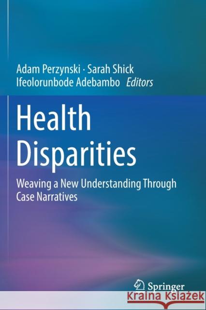 Health Disparities: Weaving a New Understanding Through Case Narratives Adam Perzynski Sarah Shick Ifeolorunbode Adebambo 9783030127732 Springer