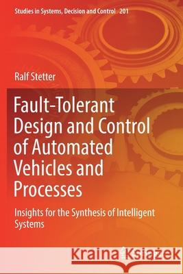 Fault-Tolerant Design and Control of Automated Vehicles and Processes: Insights for the Synthesis of Intelligent Systems Ralf Stetter 9783030128487 Springer