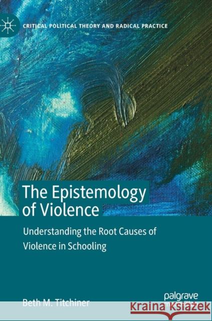 The Epistemology of Violence: Understanding the Root Causes of Violence in Schooling Titchiner, Beth M. 9783030129101 Palgrave MacMillan