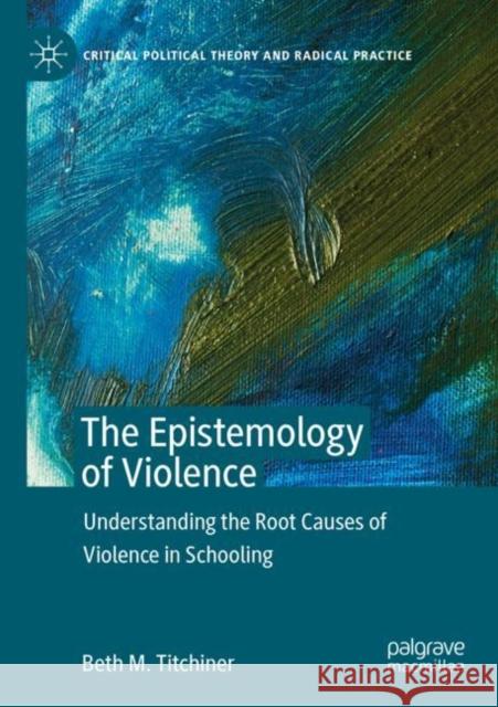 The Epistemology of Violence: Understanding the Root Causes of Violence in Schooling Beth M. Titchiner 9783030129132 Palgrave MacMillan