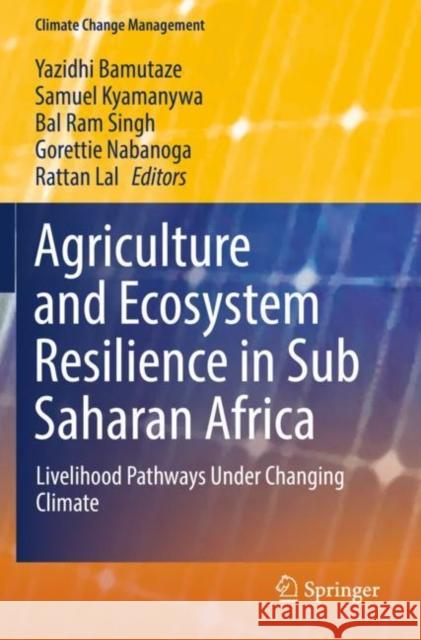 Agriculture and Ecosystem Resilience in Sub Saharan Africa: Livelihood Pathways Under Changing Climate Yazidhi Bamutaze Samuel Kyamanywa Bal Ram Singh 9783030129767