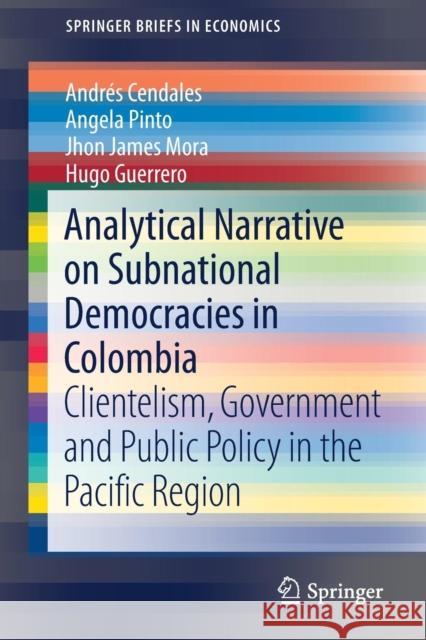 Analytical Narrative on Subnational Democracies in Colombia: Clientelism, Government and Public Policy in the Pacific Region Cendales, Andrés 9783030130084 Springer