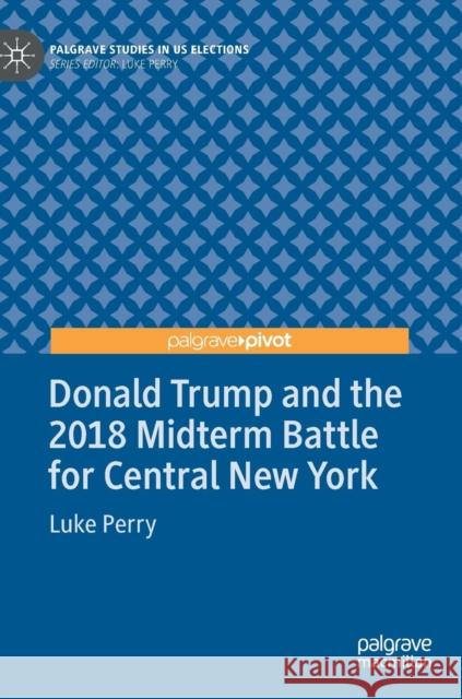 Donald Trump and the 2018 Midterm Battle for Central New York Luke Perry 9783030130220 Palgrave Pivot