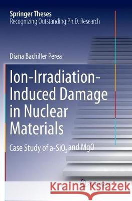 Ion-Irradiation-Induced Damage in Nuclear Materials: Case Study of A-Sio₂ And Mgo Bachiller Perea, Diana 9783030131111 Springer