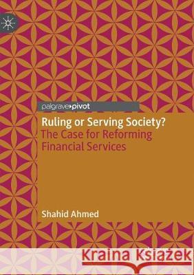 Ruling or Serving Society?: The Case for Reforming Financial Services Ahmed, Shahid 9783030131203
