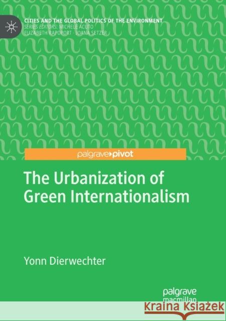 The Urbanization of Green Internationalism Yonn Dierwechter 9783030131562