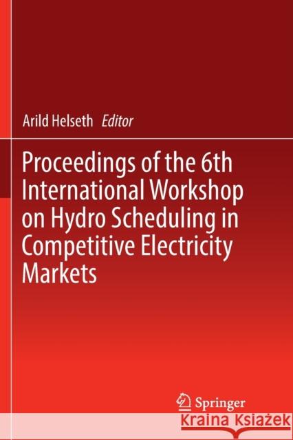 Proceedings of the 6th International Workshop on Hydro Scheduling in Competitive Electricity Markets Arild Helseth 9783030132170 Springer