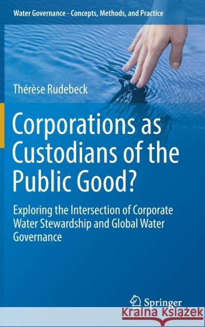 Corporations as Custodians of the Public Good?: Exploring the Intersection of Corporate Water Stewardship and Global Water Governance Rudebeck, Thérèse 9783030132248 Springer